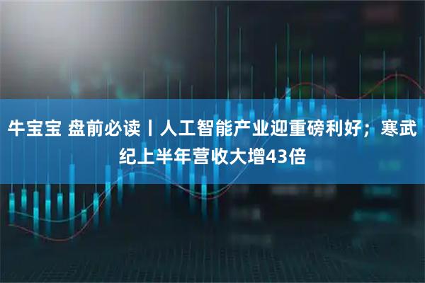 牛宝宝 盘前必读丨人工智能产业迎重磅利好；寒武纪上半年营收大增43倍