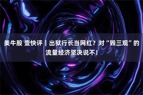 美牛股 壹快评｜出狱行长当网红？对“毁三观”的流量经济坚决说不！