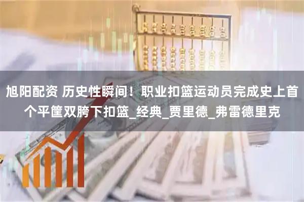 旭阳配资 历史性瞬间！职业扣篮运动员完成史上首个平筐双胯下扣篮_经典_贾里德_弗雷德里克