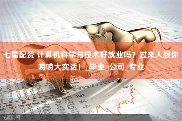 七星配资 计算机科学与技术好就业吗？过来人跟你唠唠大实话！_毕业_公司_专业