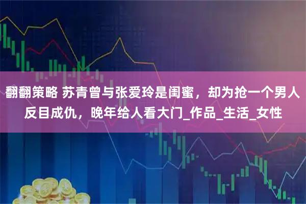 翻翻策略 苏青曾与张爱玲是闺蜜,却为抢一个男人反目成仇,晚年给人看大门_作品_生活_女性
