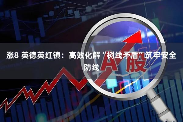 涨8 英德英红镇：高效化解“树线矛盾”筑牢安全防线