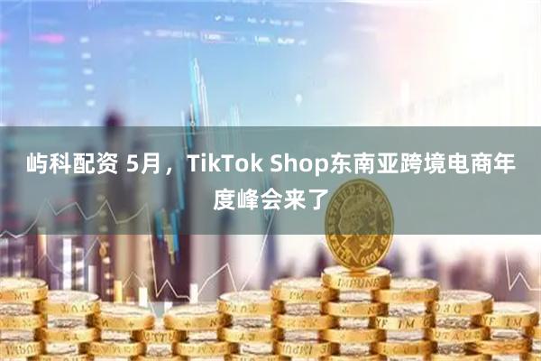 屿科配资 5月，TikTok Shop东南亚跨境电商年度峰会来了
