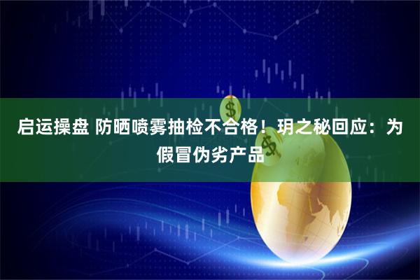 启运操盘 防晒喷雾抽检不合格！玥之秘回应：为假冒伪劣产品