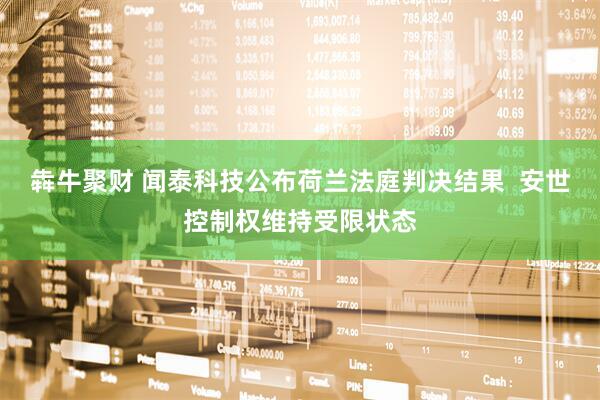犇牛聚财 闻泰科技公布荷兰法庭判决结果  安世控制权维持受限状态