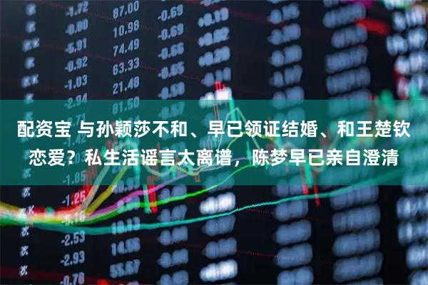 配资宝 与孙颖莎不和、早已领证结婚、和王楚钦恋爱?私生活谣言太离谱,陈梦早已亲自澄清