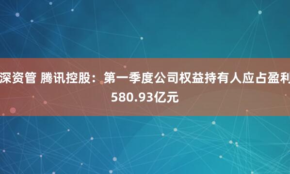 深资管 腾讯控股：第一季度公司权益持有人应占盈利580.93亿元