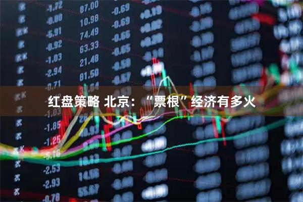 红盘策略 北京:“票根”经济有多火