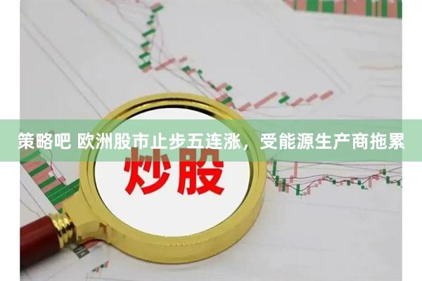 策略吧 欧洲股市止步五连涨，受能源生产商拖累