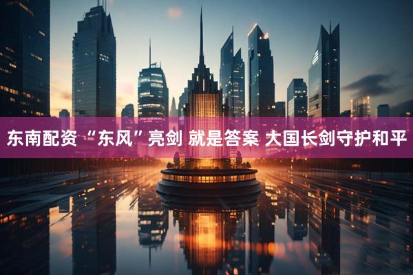 东南配资 “东风”亮剑 就是答案 大国长剑守护和平