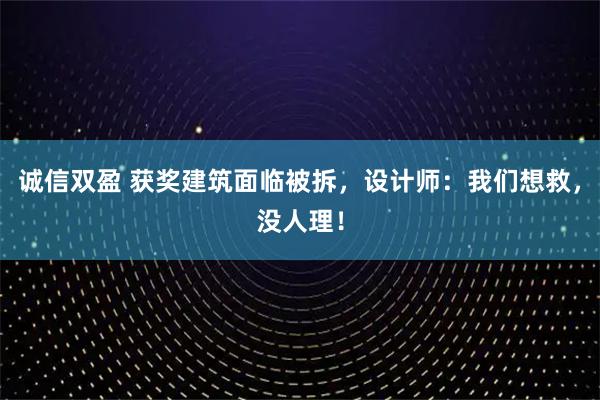 诚信双盈 获奖建筑面临被拆,设计师:我们想救,没人理!