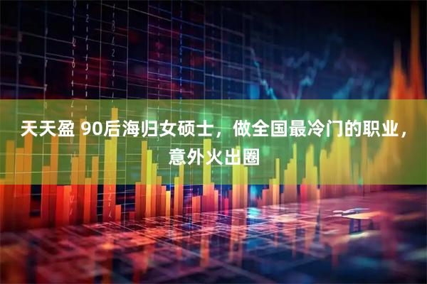天天盈 90后海归女硕士，做全国最冷门的职业，意外火出圈