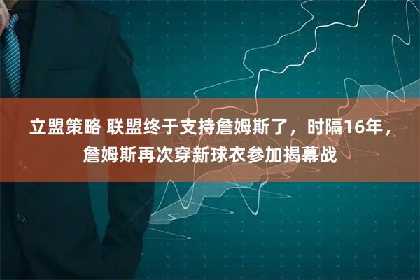 立盟策略 联盟终于支持詹姆斯了，时隔16年，詹姆斯再次穿新球衣参加揭幕战