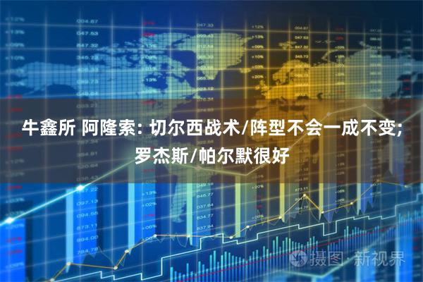 牛鑫所 阿隆索: 切尔西战术/阵型不会一成不变;罗杰斯/帕尔默很好