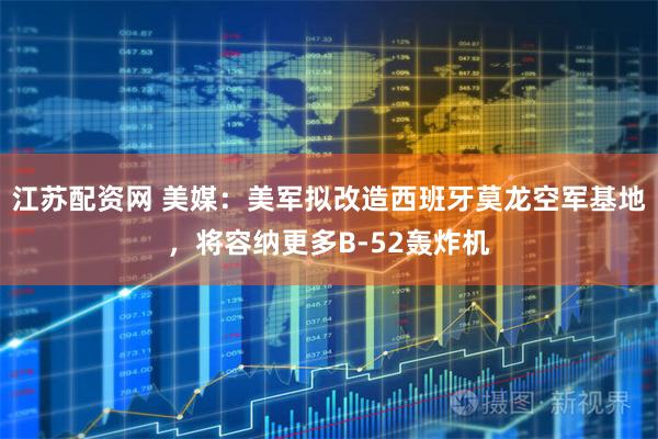 江苏配资网 美媒：美军拟改造西班牙莫龙空军基地，将容纳更多B-52轰炸机