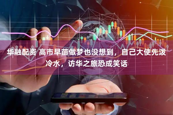 华融配资 高市早苗做梦也没想到，自己大使先泼冷水，访华之旅恐成笑话